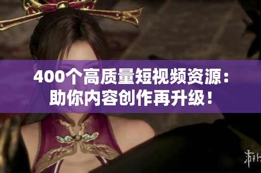 400个高质量短视频资源：助你内容创作再升级！