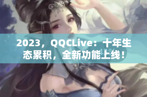 2023，QQCLive：十年生态累积，全新功能上线！