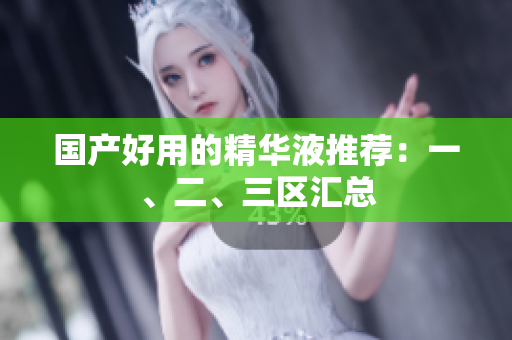 国产好用的精华液推荐：一、二、三区汇总
