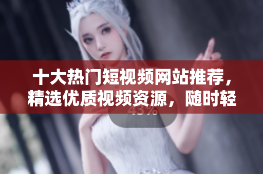 十大热门短视频网站推荐，精选优质视频资源，随时轻松观看