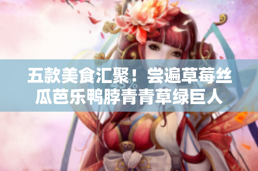 五款美食汇聚！尝遍草莓丝瓜芭乐鸭脖青青草绿巨人