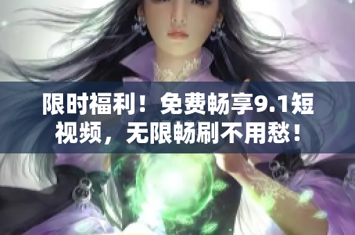 限时福利！免费畅享9.1短视频，无限畅刷不用愁！