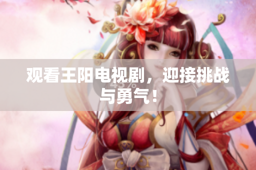 观看王阳电视剧，迎接挑战与勇气！
