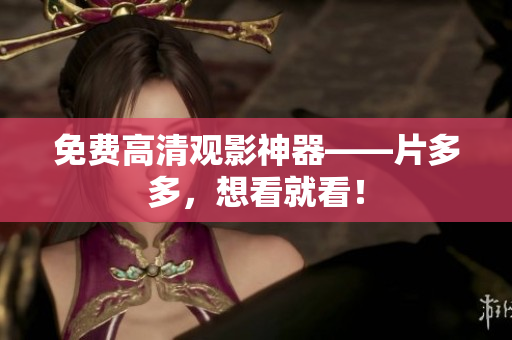 免费高清观影神器——片多多，想看就看！