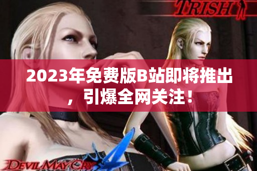 2023年免费版B站即将推出，引爆全网关注！