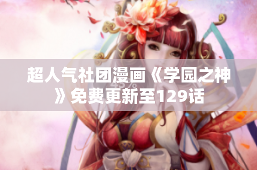超人气社团漫画《学园之神》免费更新至129话