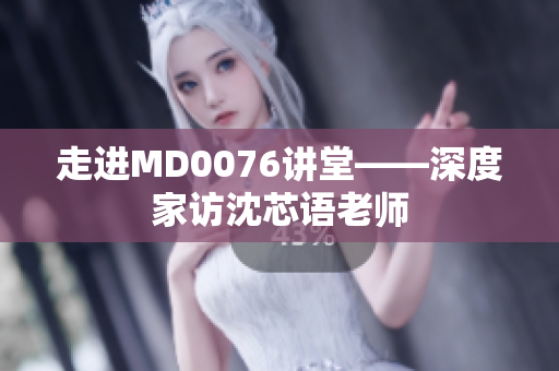 走进MD0076讲堂——深度家访沈芯语老师