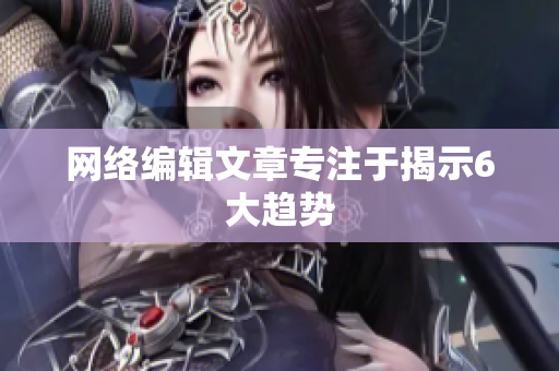 网络编辑文章专注于揭示6大趋势