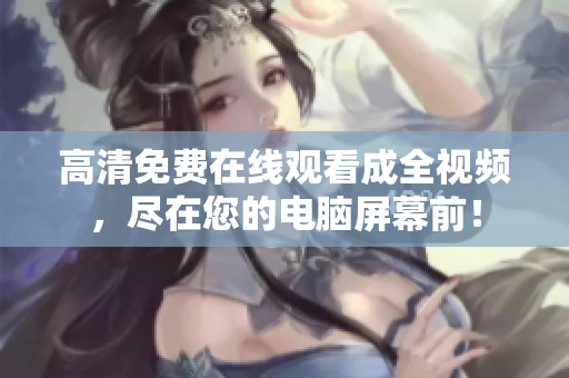 高清免费在线观看成全视频，尽在您的电脑屏幕前！