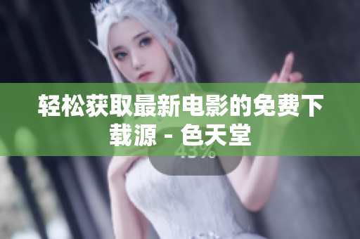 轻松获取最新电影的免费下载源 - 色天堂