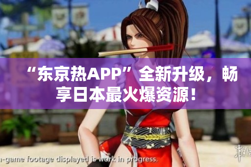 “东京热APP”全新升级，畅享日本最火爆资源！