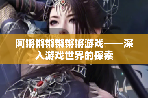 阿锵锵锵锵锵锵游戏——深入游戏世界的探索