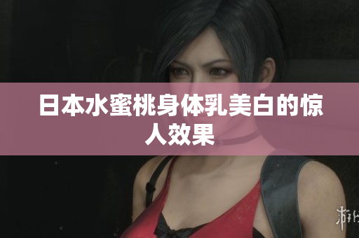 日本水蜜桃身体乳美白的惊人效果