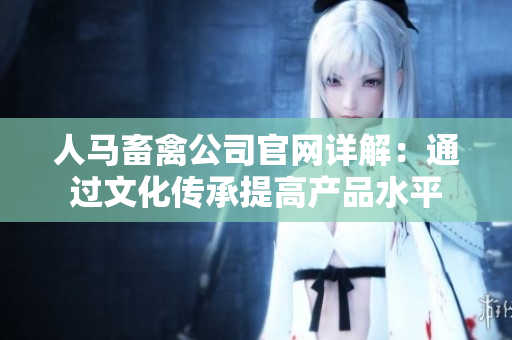 人马畜禽公司官网详解：通过文化传承提高产品水平