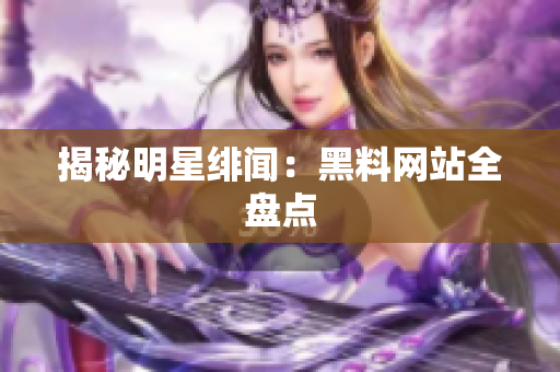 揭秘明星绯闻：黑料网站全盘点