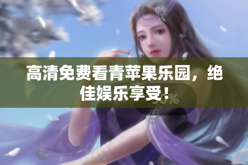高清免费看青苹果乐园，绝佳娱乐享受！
