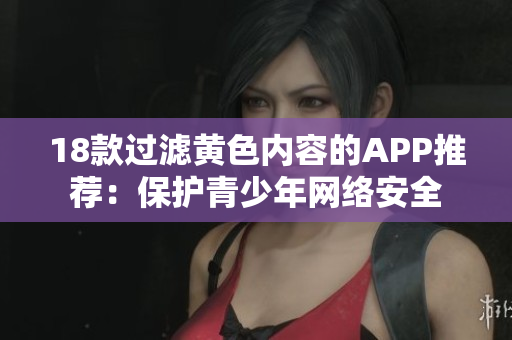 18款过滤黄色内容的APP推荐：保护青少年网络安全