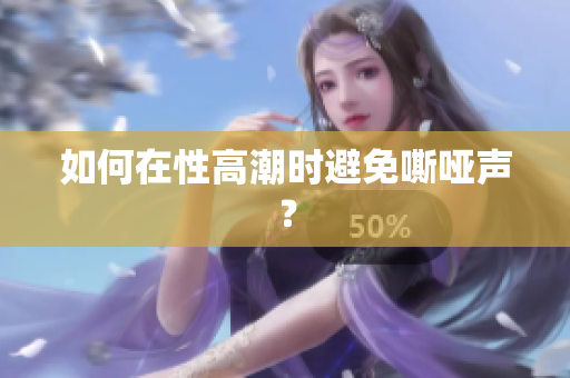 如何在性高潮时避免嘶哑声？