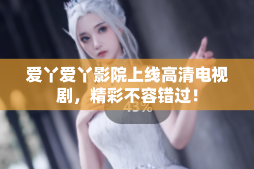 爱丫爱丫影院上线高清电视剧，精彩不容错过！