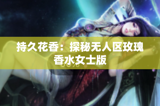 持久花香：探秘无人区玫瑰香水女士版