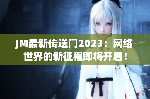 JM最新传送门2023：网络世界的新征程即将开启！
