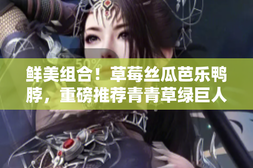 鲜美组合！草莓丝瓜芭乐鸭脖，重磅推荐青青草绿巨人