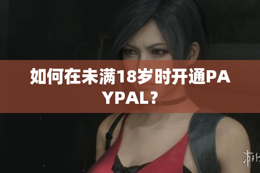 如何在未满18岁时开通PAYPAL？