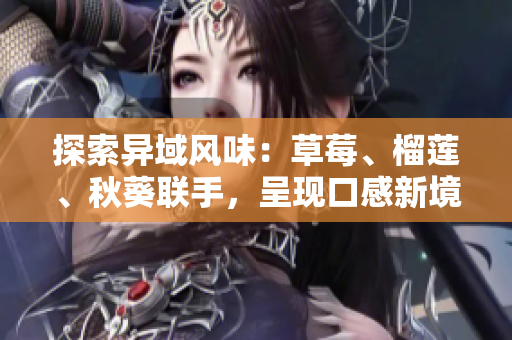 探索异域风味：草莓、榴莲、秋葵联手，呈现口感新境界