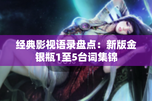 经典影视语录盘点：新版金银瓶1至5台词集锦