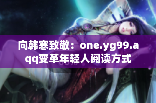向韩寒致敬：one.yg99.aqq变革年轻人阅读方式