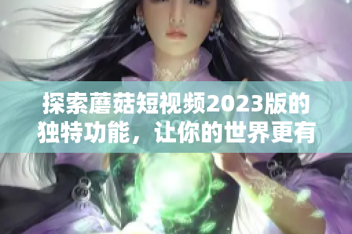 探索蘑菇短视频2023版的独特功能，让你的世界更有趣！