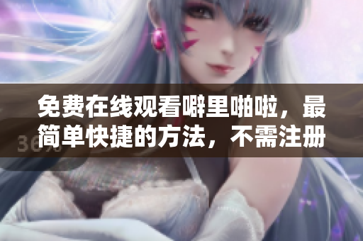 免费在线观看噼里啪啦，最简单快捷的方法，不需注册！