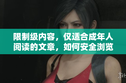 限制级内容，仅适合成年人阅读的文章，如何安全浏览互联网？