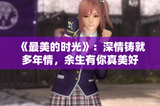 《最美的时光》：深情铸就多年情，余生有你真美好