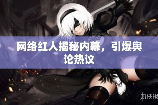 网络红人揭秘内幕，引爆舆论热议
