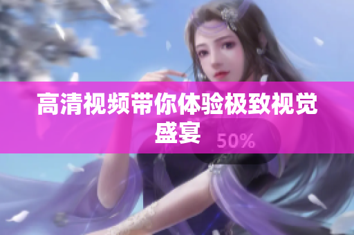 高清视频带你体验极致视觉盛宴