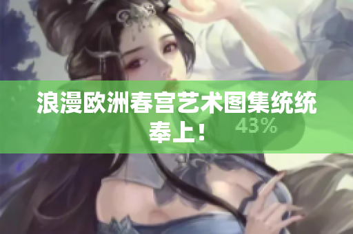 浪漫欧洲春宫艺术图集统统奉上！