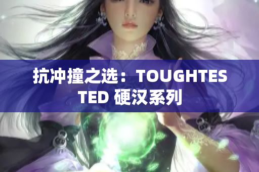 抗冲撞之选：TOUGHTESTED 硬汉系列