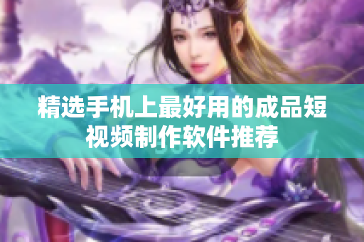 精选手机上最好用的成品短视频制作软件推荐