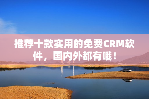 推荐十款实用的免费CRM软件，国内外都有哦！
