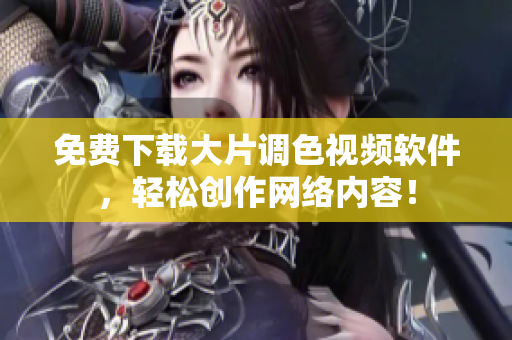 免费下载大片调色视频软件，轻松创作网络内容！