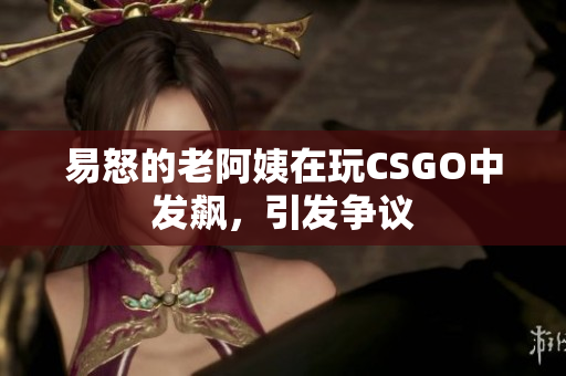 易怒的老阿姨在玩CSGO中发飙，引发争议