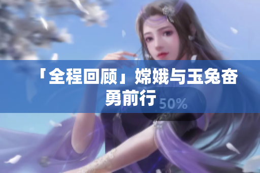 「全程回顾」嫦娥与玉兔奋勇前行