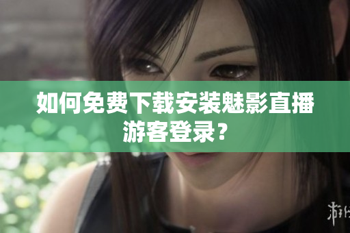 如何免费下载安装魅影直播游客登录？