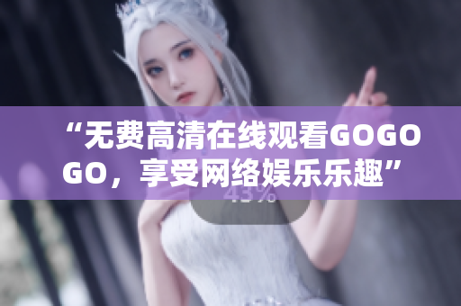 “无费高清在线观看GOGOGO，享受网络娱乐乐趣”