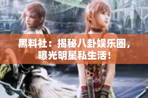 黑料社：揭秘八卦娱乐圈，曝光明星私生活！