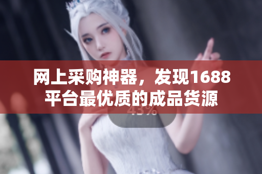 网上采购神器，发现1688平台最优质的成品货源