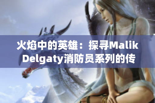 火焰中的英雄：探寻Malik Delgaty消防员系列的传奇