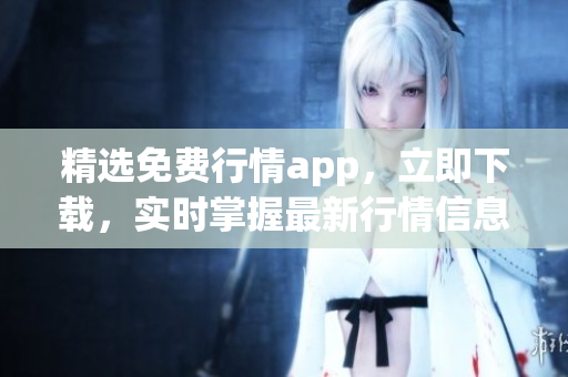 精选免费行情app，立即下载，实时掌握最新行情信息！