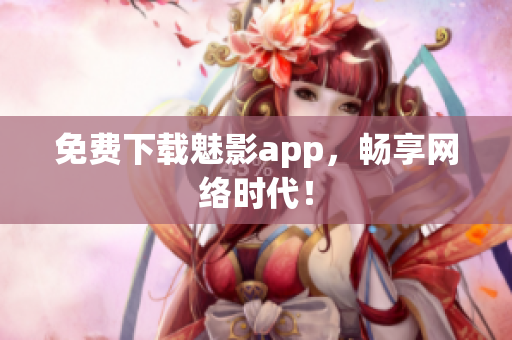 免费下载魅影app，畅享网络时代！